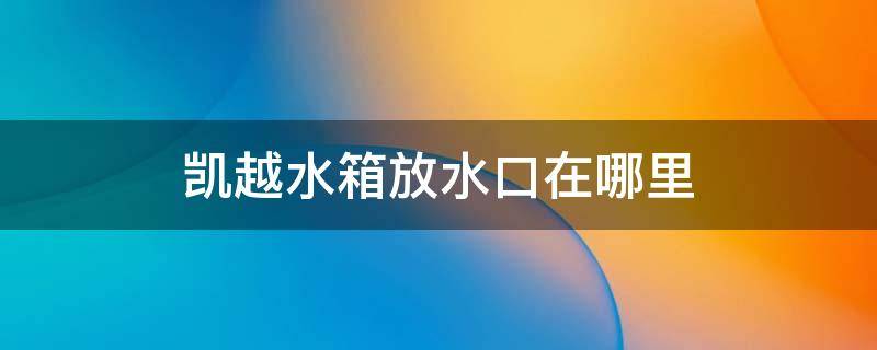 凯越水箱放水口在哪里 凯越怎么放水箱的水