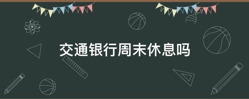 交通银行周末休息吗 交通银行周末休息时间