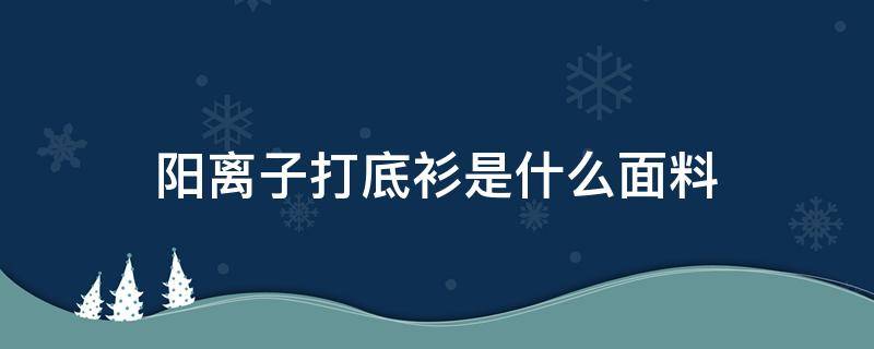 阳离子打底衫是什么面料 阳离子打底衫是什么材质