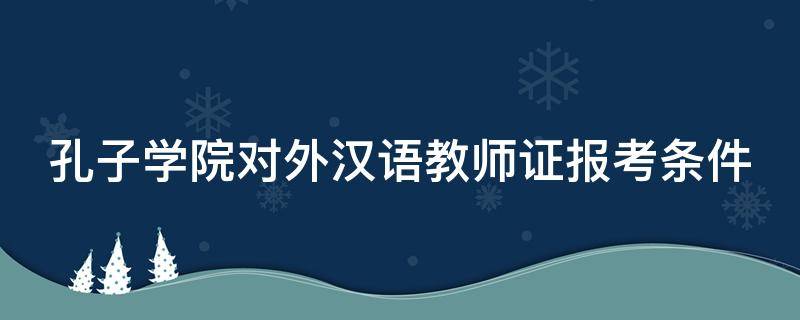 孔子学院对外汉语教师证报考条件 孔子学院对外汉语教师证报考条件杭州