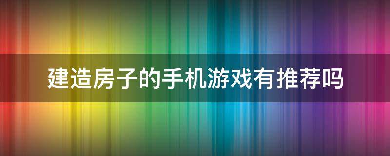 建造房子的手机游戏有推荐吗 有没有建造房子的手机游戏