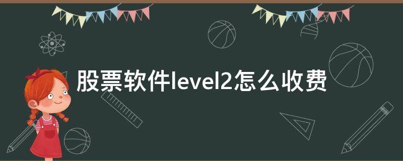 股票软件level2怎么收费 股票开通level2好用吗