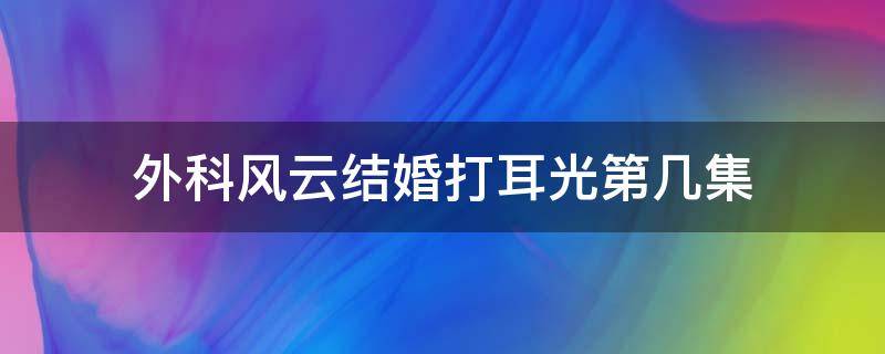 外科风云结婚打耳光第几集 外科风云挨耳光结婚是第几集