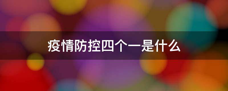 疫情防控四个一是什么 北京疫情防控四个一是什么