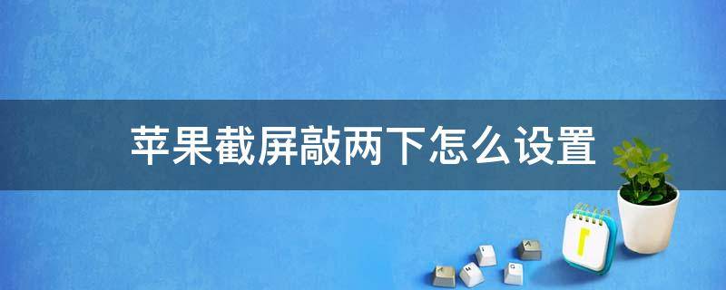 苹果截屏敲两下怎么设置 苹果截屏敲两下怎么设置iPhone11