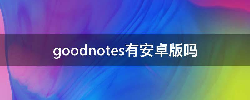 goodnotes有安卓版吗（goodnotes安卓版本）