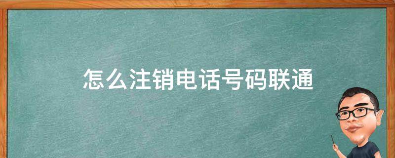 怎么注销电话号码联通 如何注销中国联通电话号码