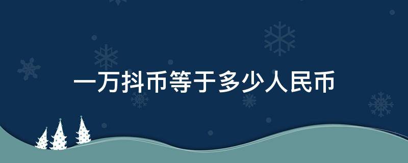 一万抖币等于多少人民币 1万抖币等于多少人民币