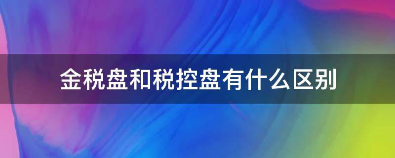 金税盘和税控盘有什么区别 什么是税控盘什么是金税盘