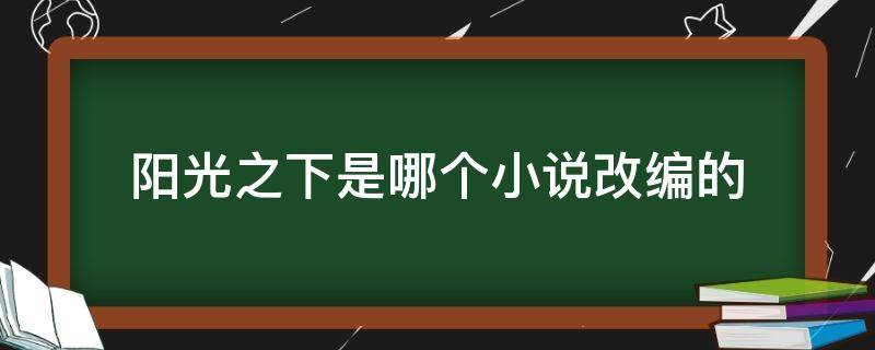 阳光之下是哪个小说改编的（阳光之下是那部小说改编的）