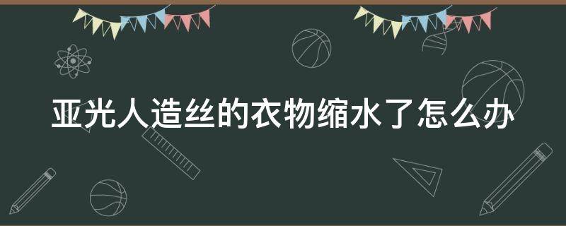 亚光人造丝的衣物缩水了怎么办（亚光人造丝的衣物缩水了怎么办呢）