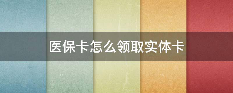 医保卡怎么领取实体卡（新生儿医保卡怎么领取实体卡）