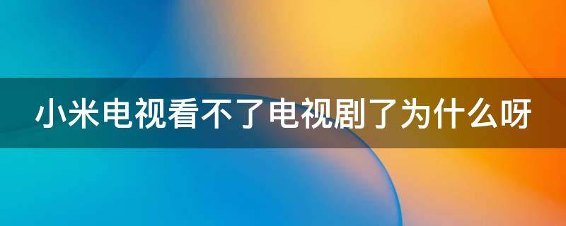 小米电视看不了电视剧了为什么呀 小米电视看不了电视剧了为什么呀怎么回事