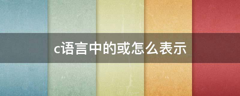 c语言中的或怎么表示（c语言里的或怎么表示）