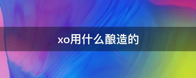 xo用什么酿造的 xo是怎样酿出来的