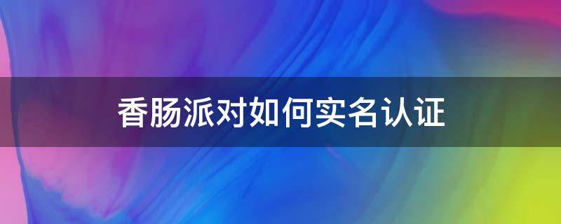 香肠派对如何实名认证（香肠派对怎样实名认证）