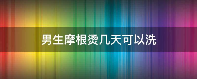 男生摩根烫几天可以洗（男士烫完摩根烫几天可以洗）