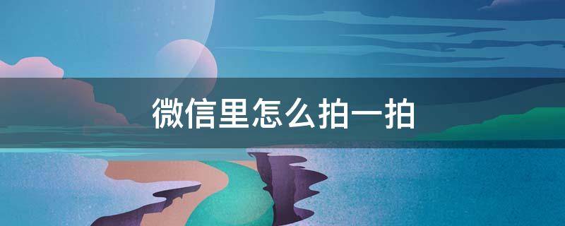 微信里怎么拍一拍 微信里怎么拍一拍对方的小脑袋