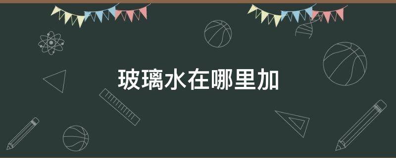 玻璃水在哪里加 玻璃水加在车哪个位置