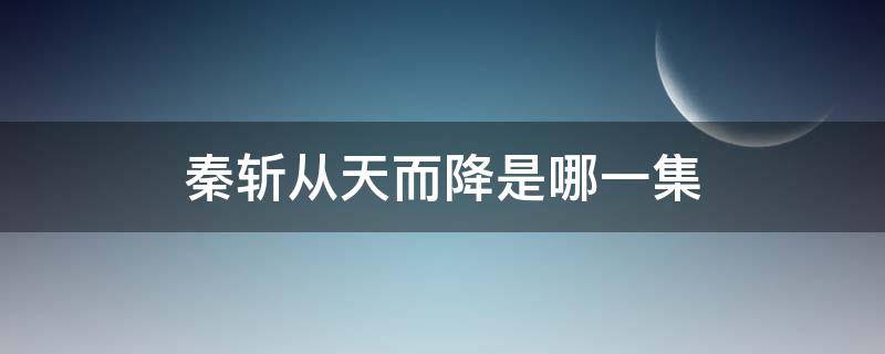 秦斩从天而降是哪一集 电视剧里面有个叫秦斩的叫什么名字