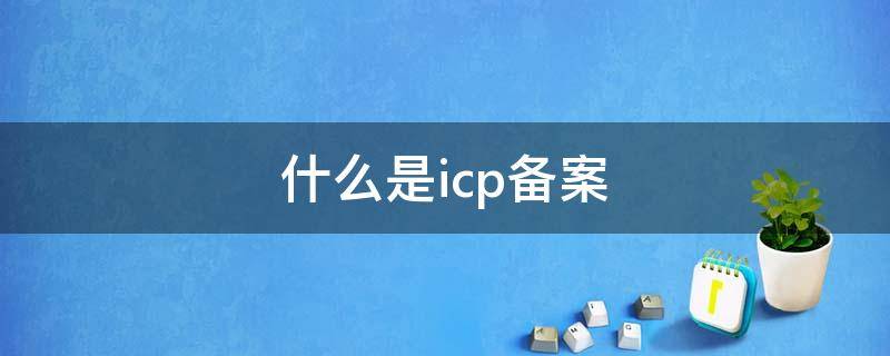 什么是icp备案 什么是icp备案网址