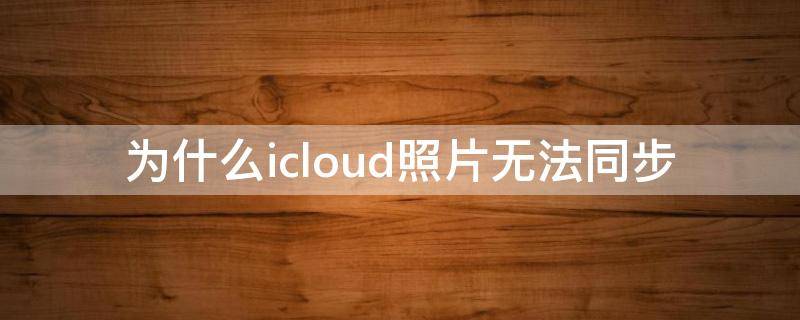 为什么icloud照片无法同步 为什么icloud照片无法同步发不出