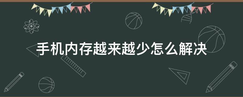 手机内存越来越少怎么解决（手机内存怎么越来越少?该怎么办?）