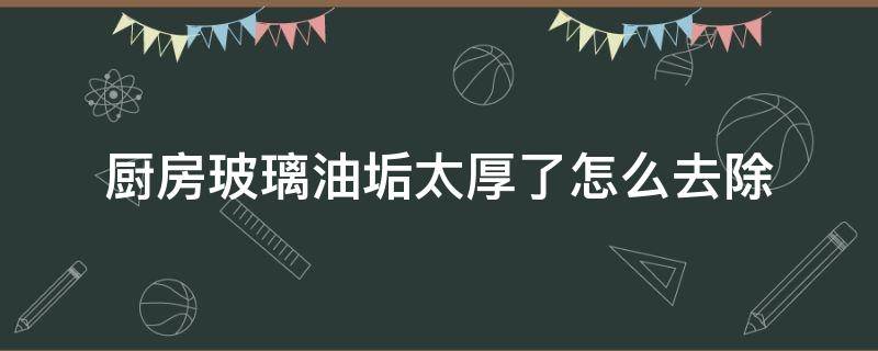 厨房玻璃油垢太厚了怎么去除（不锈钢锅油垢太厚了怎么去除）