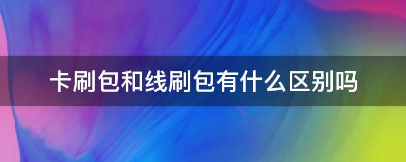 卡刷包和线刷包有什么区别吗 卡刷包和线刷包的区别