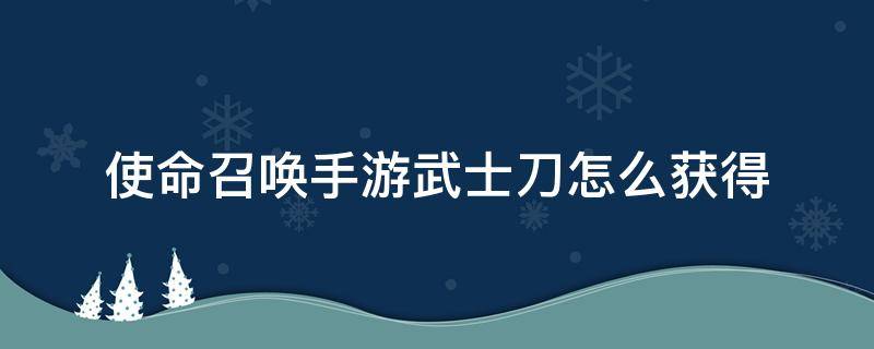 使命召唤手游武士刀怎么获得 使命召唤手游武士刀怎么获得金皮