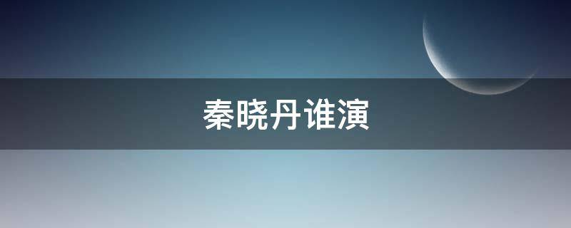 秦晓丹谁演 秦晓丹电视剧