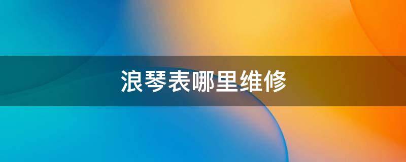 浪琴表哪里维修 浪琴手表维修点