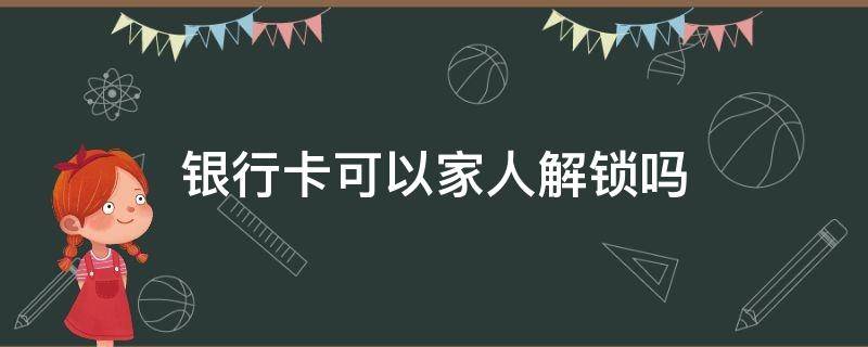 银行卡可以家人解锁吗（银行卡可以家人解锁吗持卡人在国外）