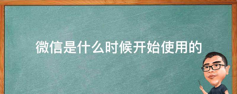 微信是什么时候开始使用的（微信是什么时候开始使用的怎么查）