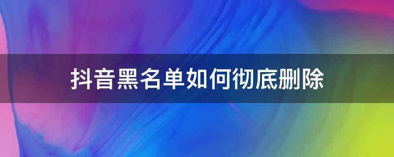 抖音黑名单如何彻底删除 抖音黑名单怎么删除掉