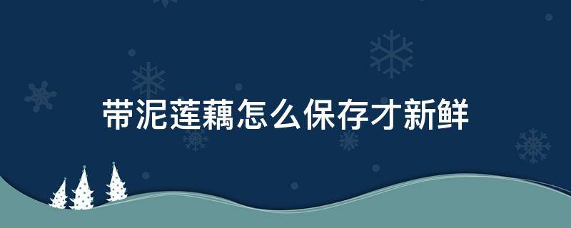 带泥莲藕怎么保存才新鲜（带泥新鲜莲藕怎样保存）