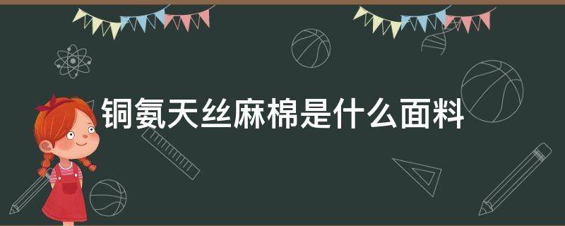 铜氨天丝麻棉是什么面料（铜氨纤维和铜氨丝是一种面料吗）