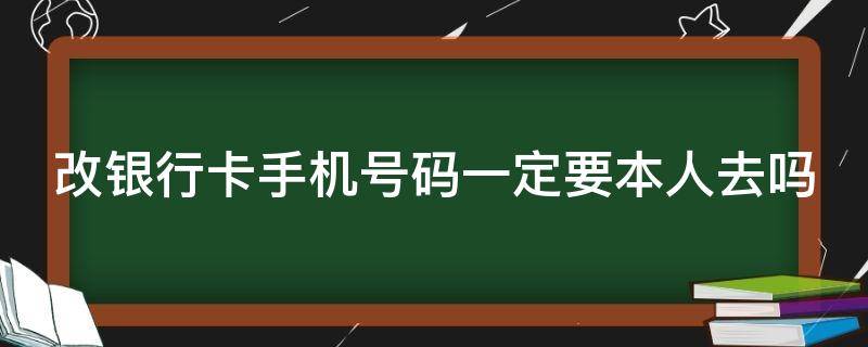 改银行卡手机号码一定要本人去吗（改银行卡手机号码一定要本人去吗）