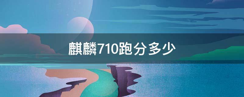 麒麟710跑分多少 骁龙710跑分多少?