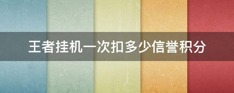 王者挂机一次扣多少信誉积分（王者挂机一次扣多少信誉积分s24赛季）