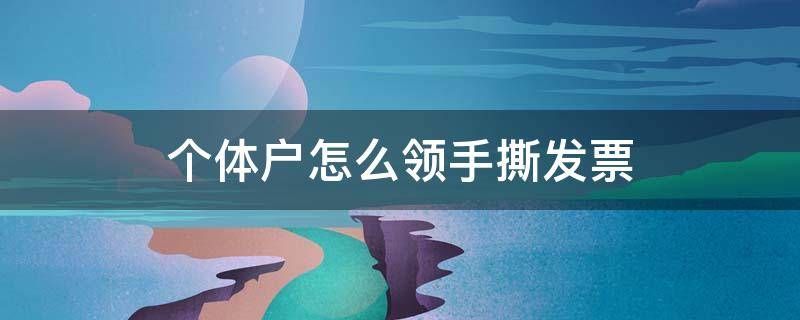 个体户怎么领手撕发票（个体户怎么开手撕发票）