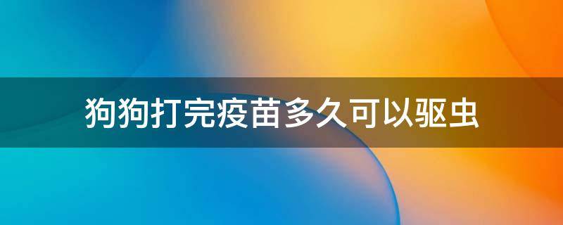 狗狗打完疫苗多久可以驱虫 狗狗打完疫苗以后多久可以驱虫