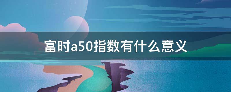 富时a50指数有什么意义（什么是富时a50指数）