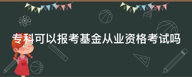 专科可以报考基金从业资格考试吗（大专可以考基金吗）