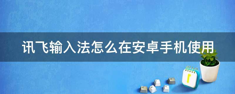 讯飞输入法怎么在安卓手机使用 安卓讯飞输入法怎么切换其他输入法