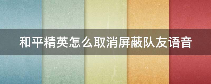 和平精英怎么取消屏蔽队友语音 和平精英怎么取消屏蔽队友语音聊天