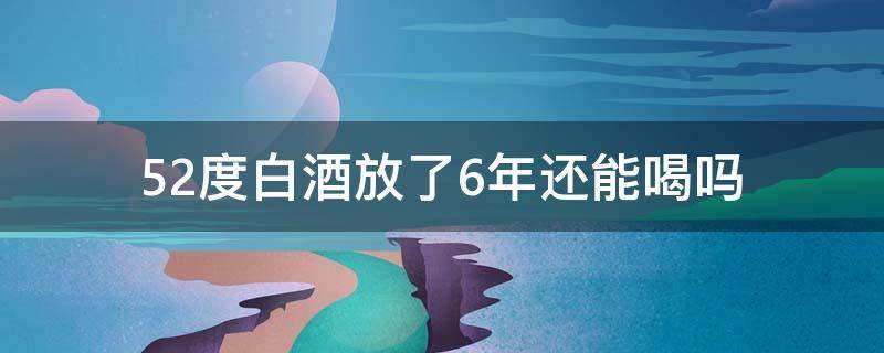 52度白酒放了6年还能喝吗 52度白酒放了10年