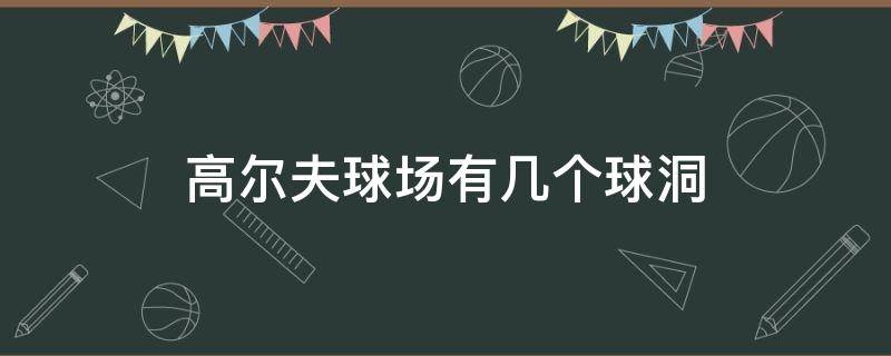 高尔夫球场有几个球洞 高尔夫运动球场有多少个球洞