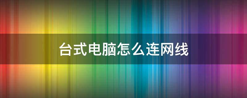 台式电脑怎么连网线 宿舍台式电脑怎么连网线