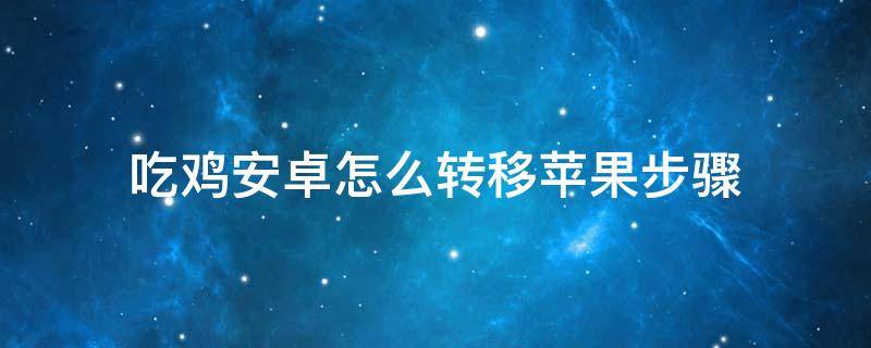 吃鸡安卓怎么转移苹果步骤（吃鸡安卓怎么转移苹果步骤视频）